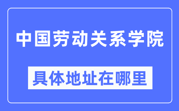 中国劳动关系学院具体地址在哪里,在哪个城市，哪个区？