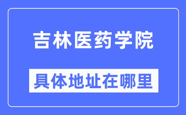 吉林医药学院具体地址在哪里,在哪个城市，哪个区？