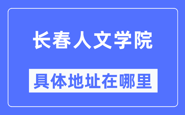 长春人文学院具体地址在哪里,在长春的哪个区？