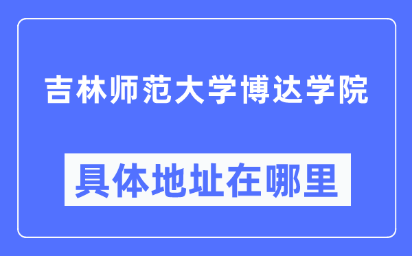 吉林师范大学博达学院具体地址在哪里,在哪个城市，哪个区？