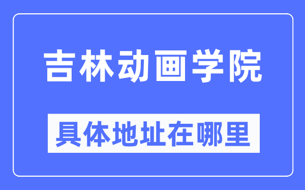 吉林动画学院具体地址在哪里,在哪个城市，哪个区？