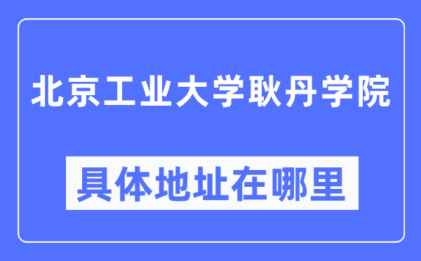 北京工业大学耿丹学院具体地址在哪里,在北京的哪个区？