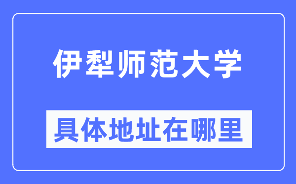 伊犁师范大学具体地址在哪里,在哪个城市，哪个区？