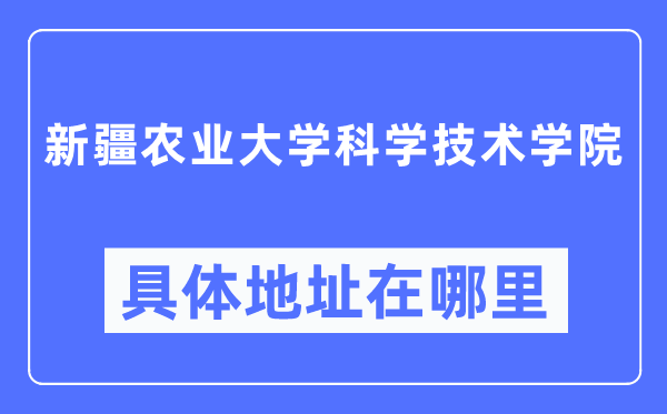 新疆农业大学科学技术学院具体地址在哪里,在哪个城市，哪个区？