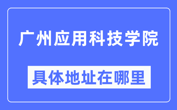 广州应用科技学院具体地址在哪里,在广州的哪个区？