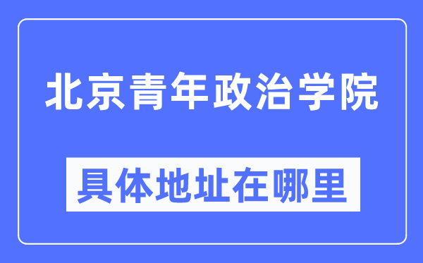 北京青年政治学院具体地址在哪里,在北京的哪个区？