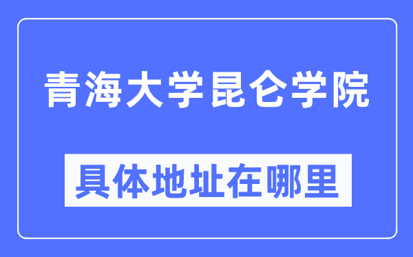 青海大学昆仑学院具体地址在哪里,在哪个城市，哪个区？