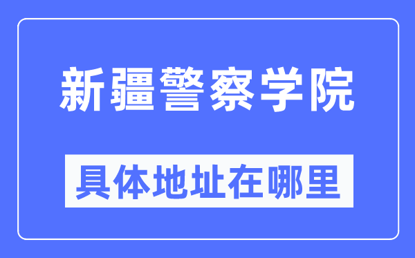 新疆警察学院具体地址在哪里,在哪个城市，哪个区？