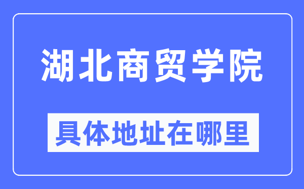 湖北商贸学院具体地址在哪里,在哪个城市，哪个区？