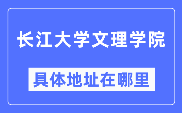 长江大学文理学院具体地址在哪里,在哪个城市，哪个区？