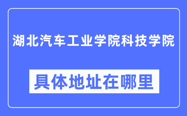 湖北汽车工业学院科技学院具体地址在哪里,在哪个城市，哪个区？