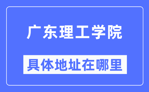 广东理工学院具体地址在哪里,在哪个城市，哪个区？