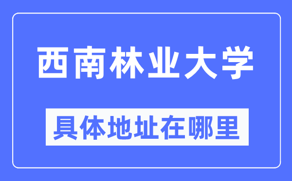 西南林业大学具体地址在哪里,在哪个城市，哪个区？