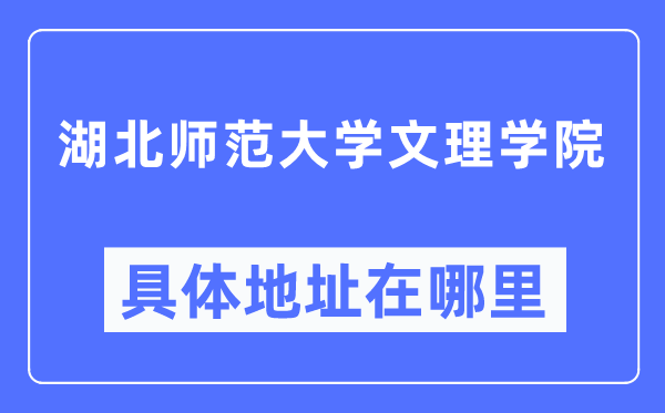 湖北师范大学文理学院具体地址在哪里,在哪个城市，哪个区？