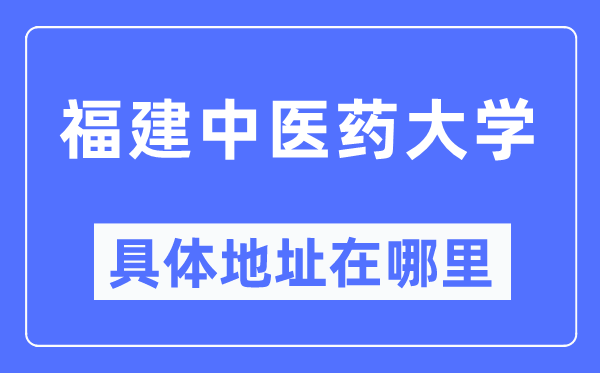 福建中医药大学具体地址在哪里,在哪个城市，哪个区？