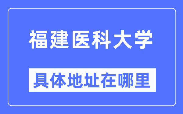 福建医科大学具体地址在哪里,在哪个城市，哪个区？