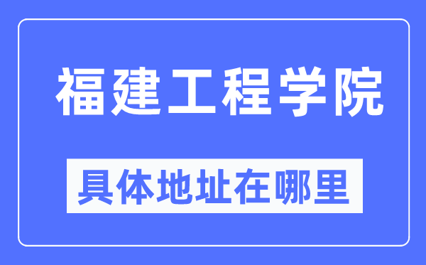 福建工程学院具体地址在哪里,在哪个城市，哪个区？