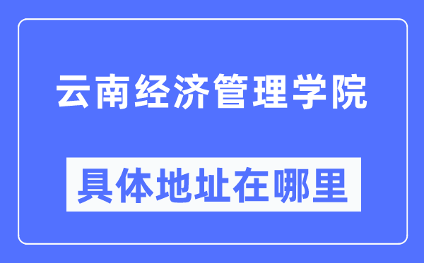 云南经济管理学院具体地址在哪里,在哪个城市，哪个区？