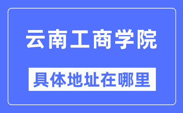 云南工商学院具体地址在哪里,在哪个城市，哪个区？