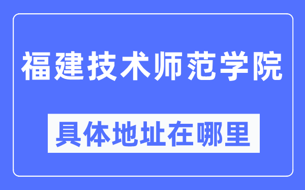 福建技术师范学院具体地址在哪里,在哪个城市，哪个区？