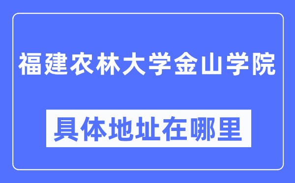 福建农林大学金山学院具体地址在哪里,在哪个城市，哪个区？