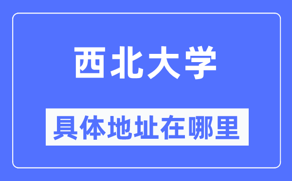 西北大学具体地址在哪里,在哪个城市，哪个区？