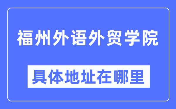 福州外语外贸学院具体地址在哪里,在福州的哪个区？