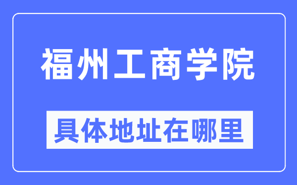 福州工商学院具体地址在哪里,在福州的哪个区？