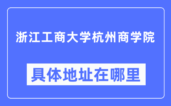 浙江工商大学杭州商学院具体地址在哪里,在哪个城市，哪个区？