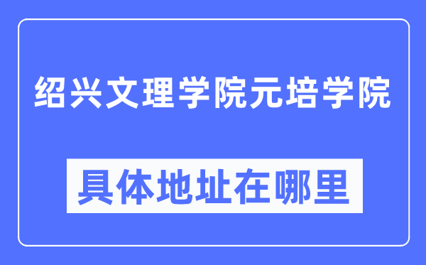 绍兴文理学院元培学院具体地址在哪里,在绍兴的哪个区？