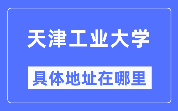 天津工业大学具体地址在哪里,在天津的哪个区？