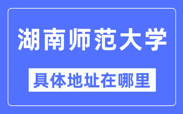 湖南师范大学具体地址在哪里,在哪个城市，哪个区？