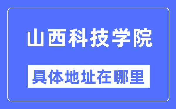 山西科技学院具体地址在哪里,在哪个城市，哪个区？