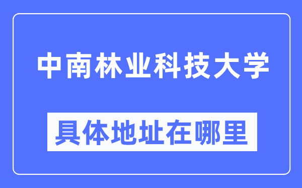 中南林业科技大学具体地址在哪里,在哪个城市，哪个区？