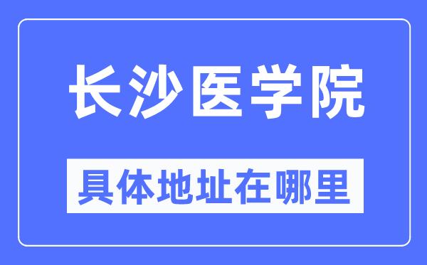 长沙医学院具体地址在哪里,在长沙的哪个区？