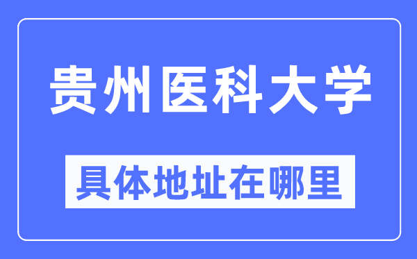 贵州医科大学具体地址在哪里,在贵州的哪个区？