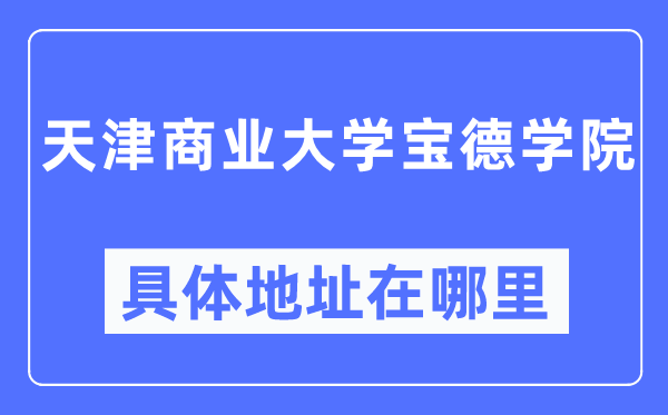 天津商业大学宝德学院具体地址在哪里,在天津的哪个区？