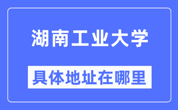 湖南工业大学具体地址在哪里,在哪个城市，哪个区？