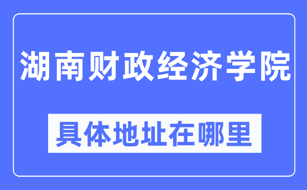 湖南财政经济学院具体地址在哪里,在哪个城市，哪个区？