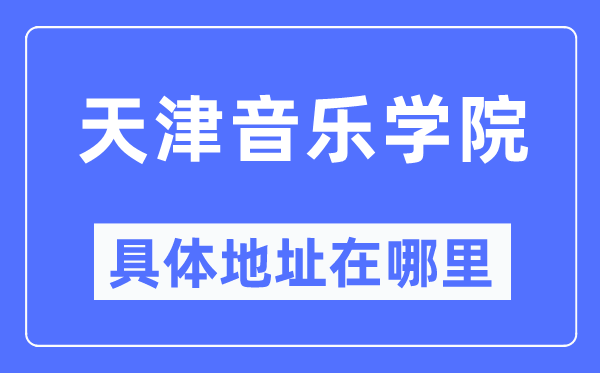 天津音乐学院具体地址在哪里,在天津的哪个区？