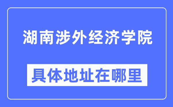 湖南涉外经济学院具体地址在哪里,在哪个城市，哪个区？