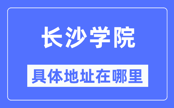 长沙学院具体地址在哪里,在长沙的哪个区？