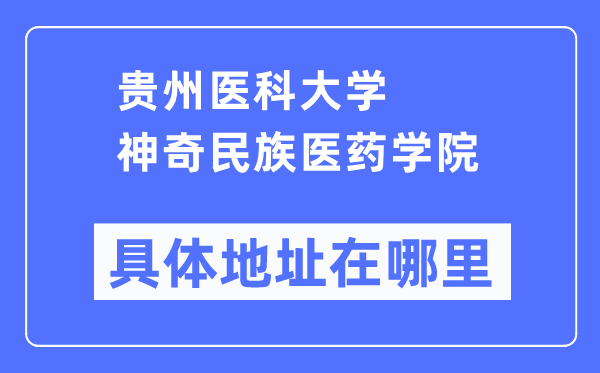 贵州医科大学神奇民族医药学院具体地址在哪里,在哪个城市，哪个区？