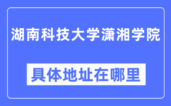 湖南科技大学潇湘学院具体地址在哪里,在哪个城市，哪个区？