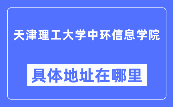 天津理工大学中环信息学院具体地址在哪里,在天津的哪个区？