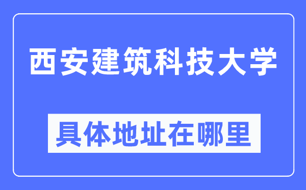 西安建筑科技大学具体地址在哪里,在西安的哪个区？