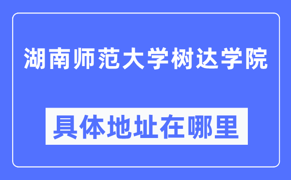 湖南师范大学树达学院具体地址在哪里,在哪个城市，哪个区？