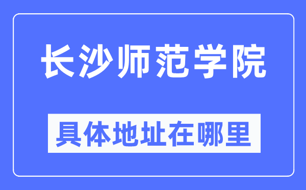 长沙师范学院具体地址在哪里,在长沙的哪个区？