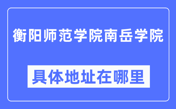 衡阳师范学院南岳学院具体地址在哪里,在衡阳的哪个区？