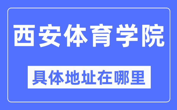 西安体育学院具体地址在哪里,在西安的哪个区？